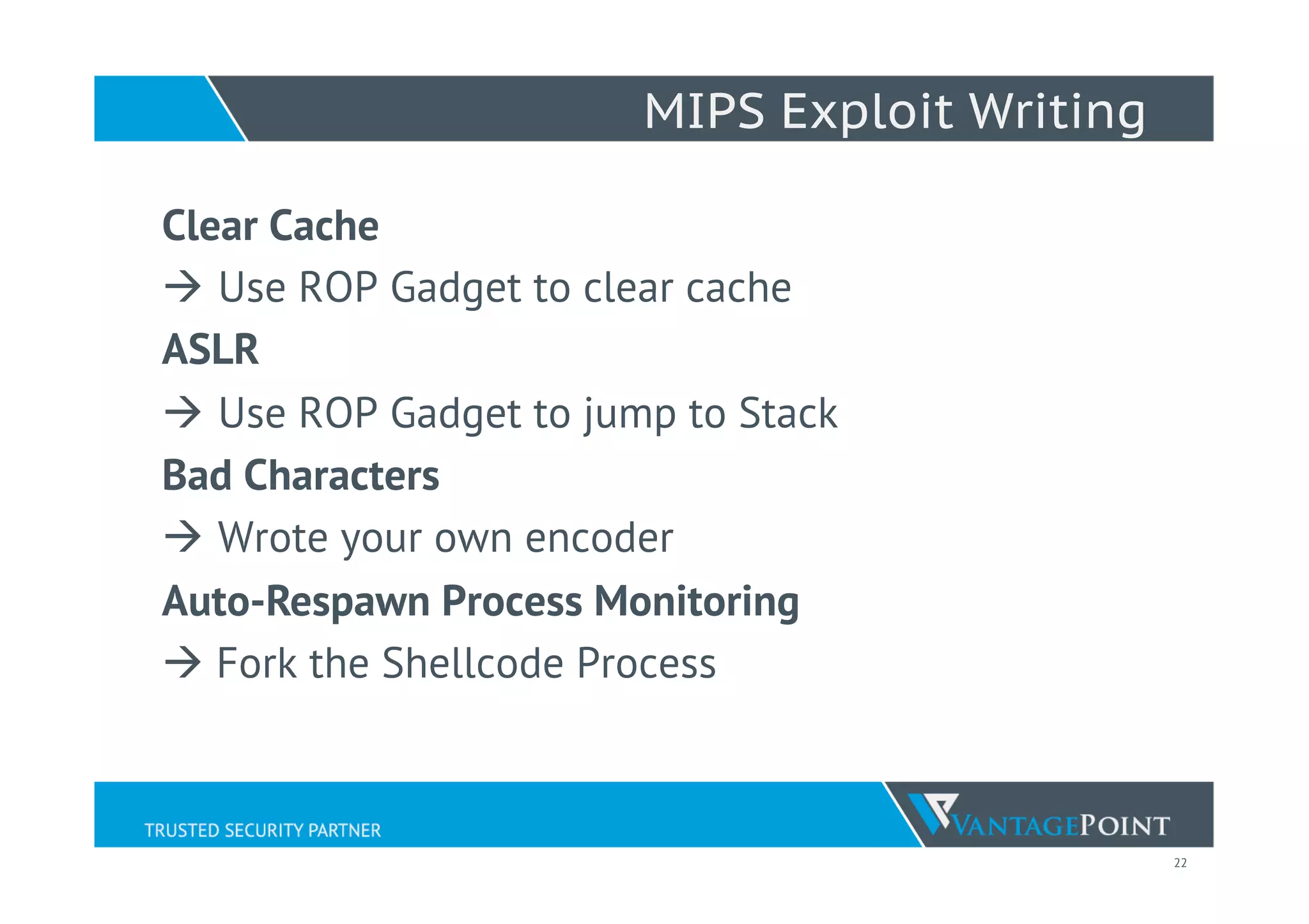 22
MIPS Exploit Writing
Clear Cache
à  Use ROP Gadget to clear cache
ASLR
à  Use ROP Gadget to jump to Stack
Bad Characters
à  Wrote your own encoder
Auto-Respawn Process Monitoring
à Fork the Shellcode Process
 