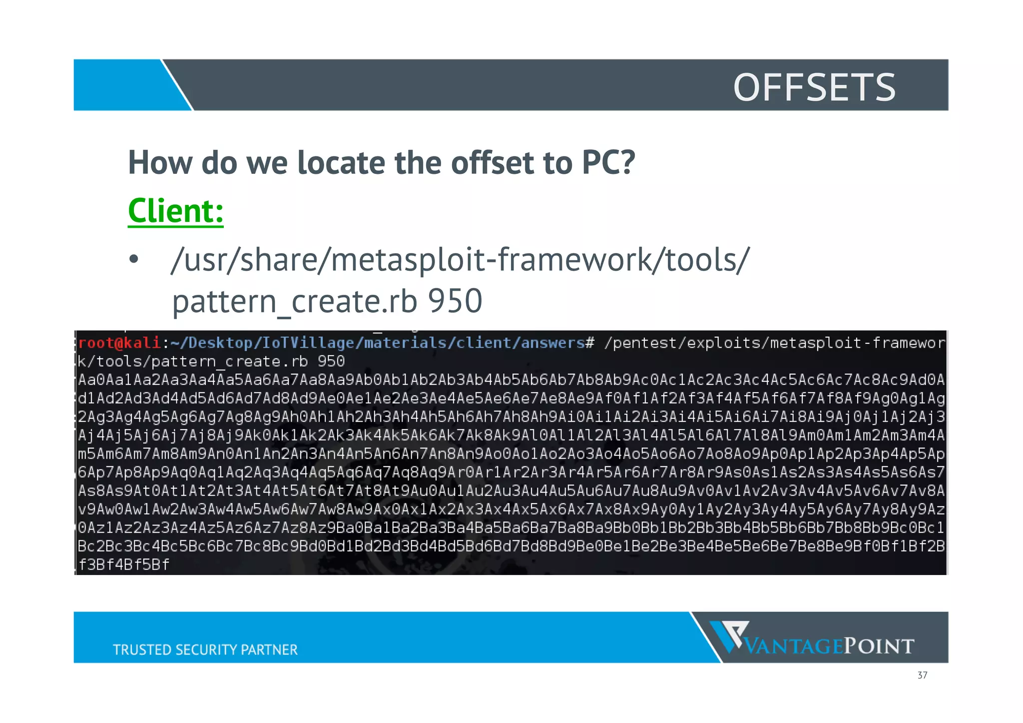 37
OFFSETS
How do we locate the offset to PC?
Client:
•  /usr/share/metasploit-framework/tools/
pattern_create.rb 950
 