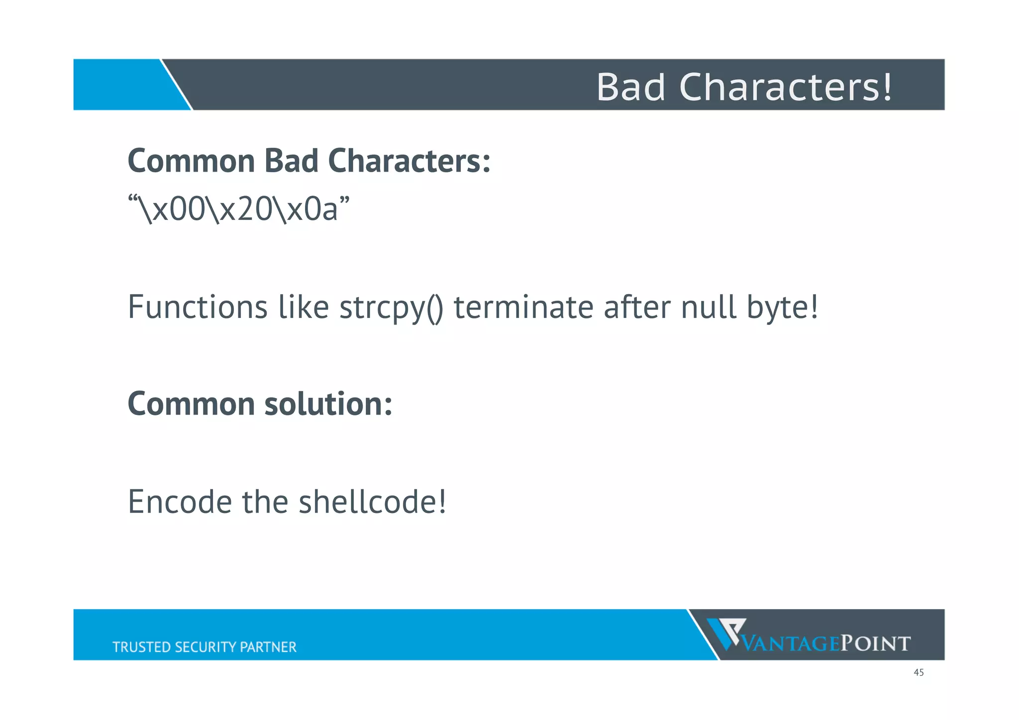 45
Bad Characters!
Common Bad Characters:
“x00x20x0a”
Functions like strcpy() terminate after null byte!
Common solution:
Encode the shellcode!
 