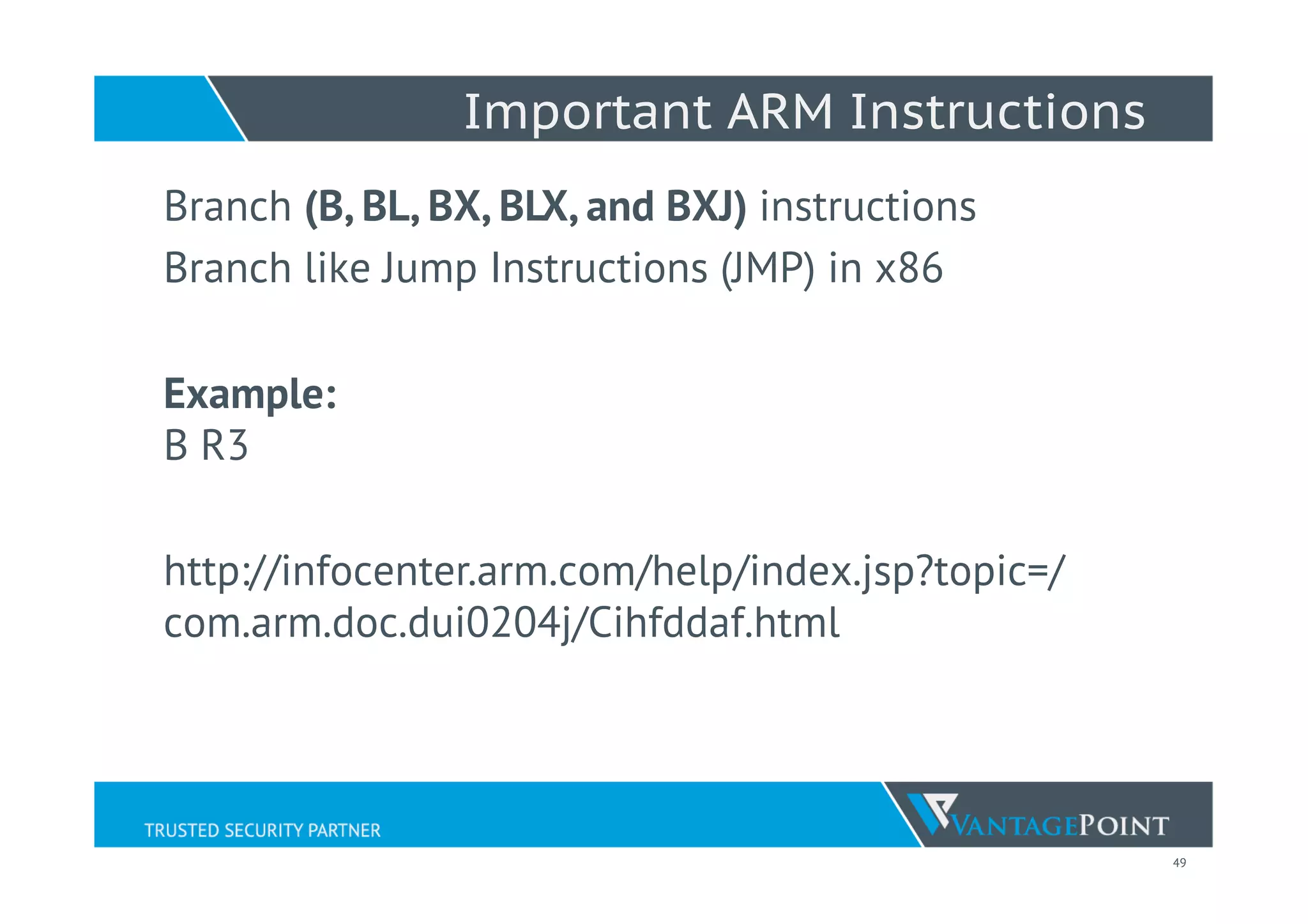 49
Important ARM Instructions
Branch (B, BL, BX, BLX, and BXJ) instructions
Branch like Jump Instructions (JMP) in x86
Example:
B R3
http://infocenter.arm.com/help/index.jsp?topic=/
com.arm.doc.dui0204j/Cihfddaf.html
 