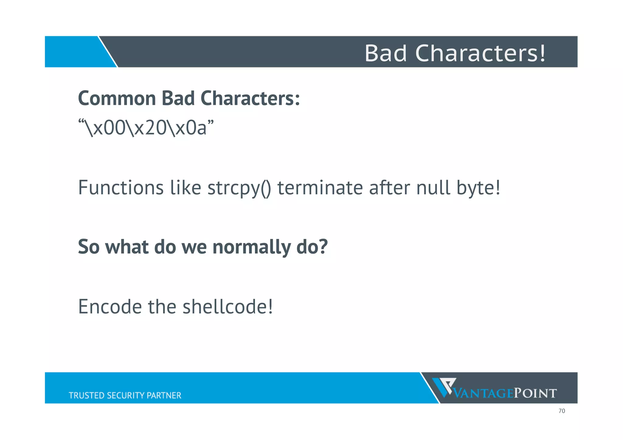 70
Bad Characters!
Common Bad Characters:
“x00x20x0a”
Functions like strcpy() terminate after null byte!
So what do we normally do?
Encode the shellcode!
 