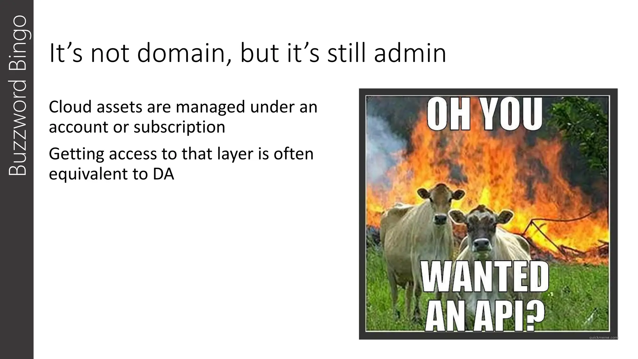 It’s not domain, but it’s still admin
Cloud assets are managed under an
account or subscription
Getting access to that layer is often
equivalent to DA
Buzzword
Bingo
 