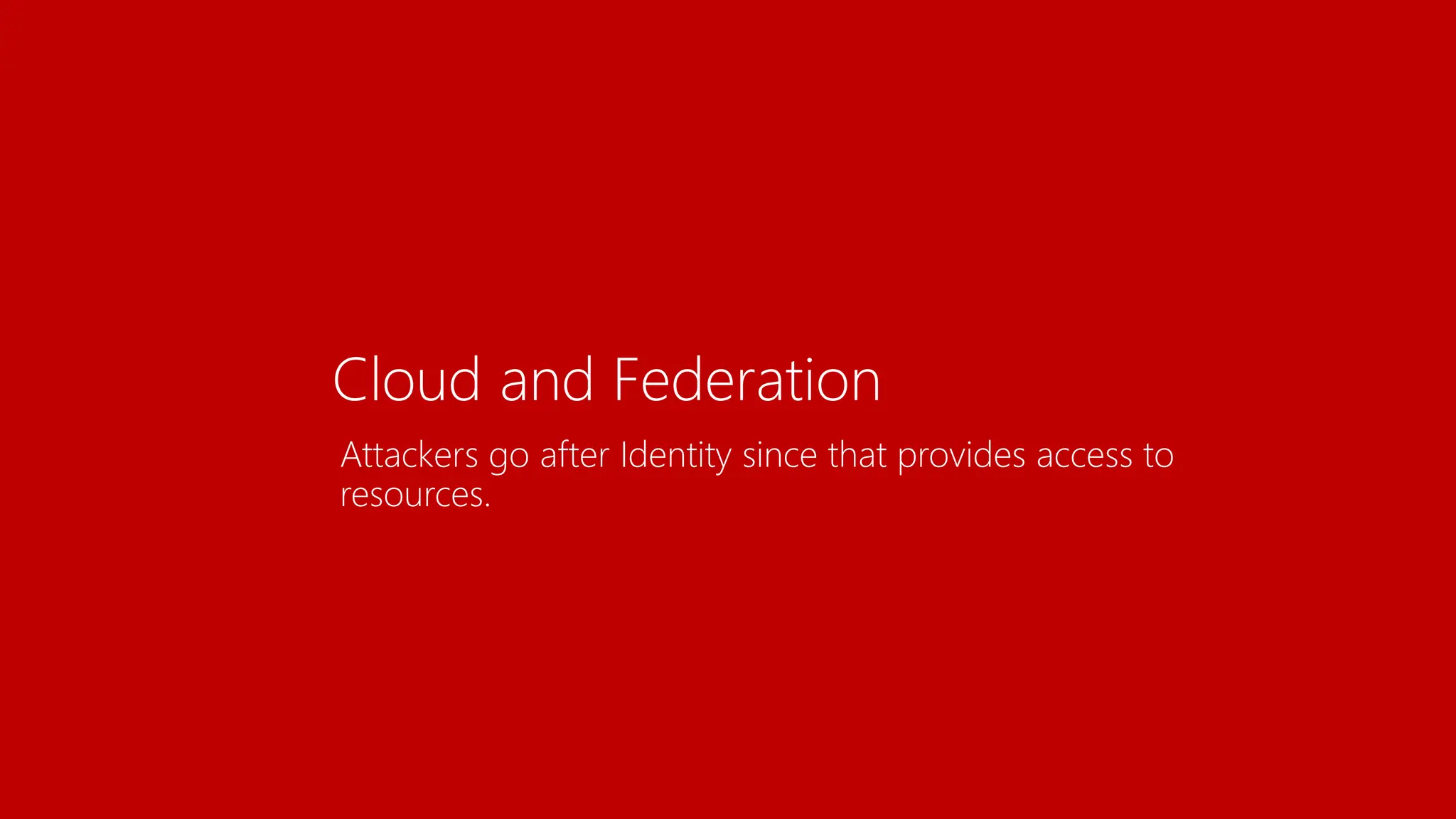Cloud and Federation
Attackers go after Identity since that provides access to
resources.
 