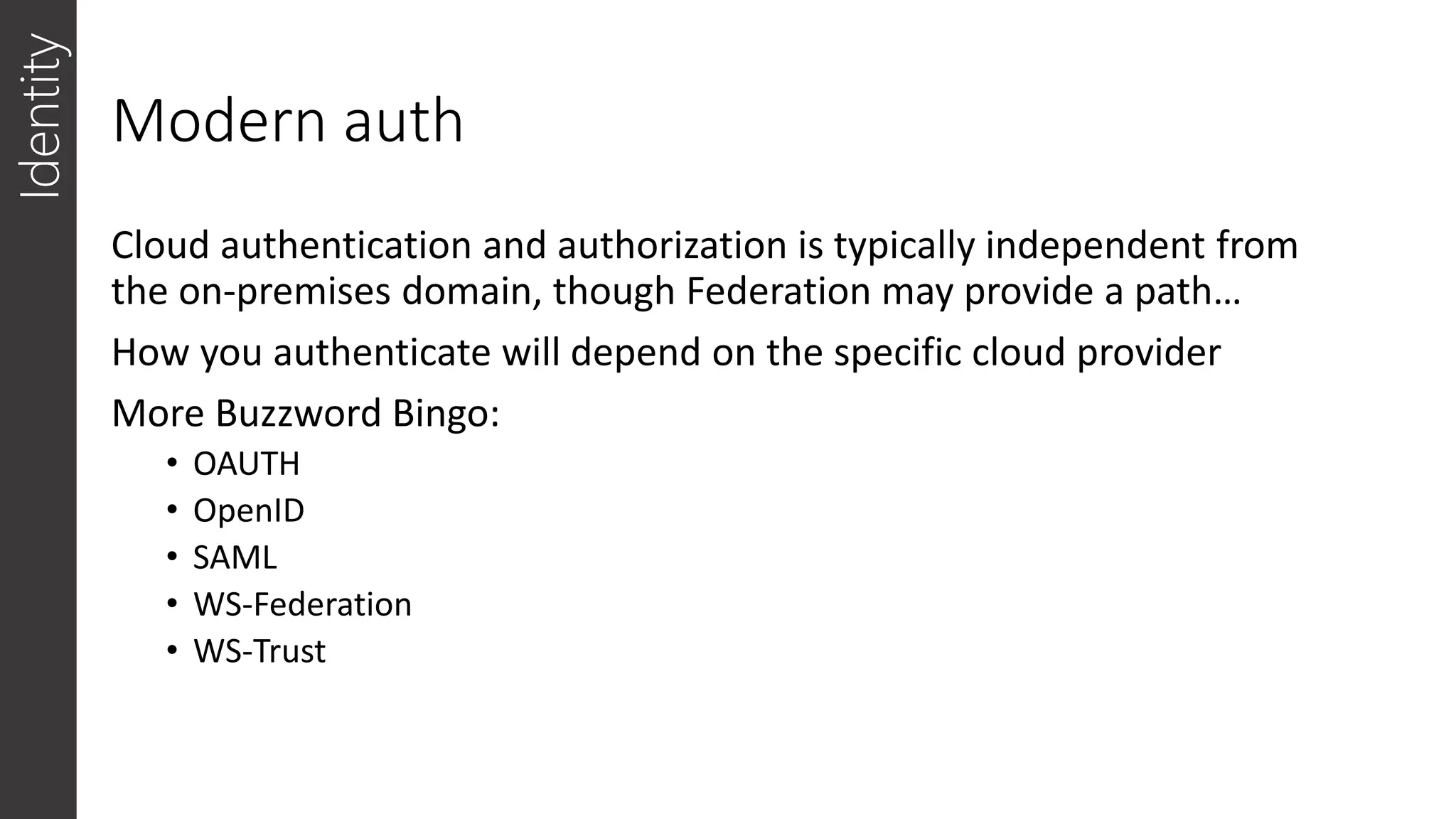 Modern auth
Cloud authentication and authorization is typically independent from
the on-premises domain, though Federation may provide a path…
How you authenticate will depend on the specific cloud provider
More Buzzword Bingo:
• OAUTH
• OpenID
• SAML
• WS-Federation
• WS-Trust
Identity
 