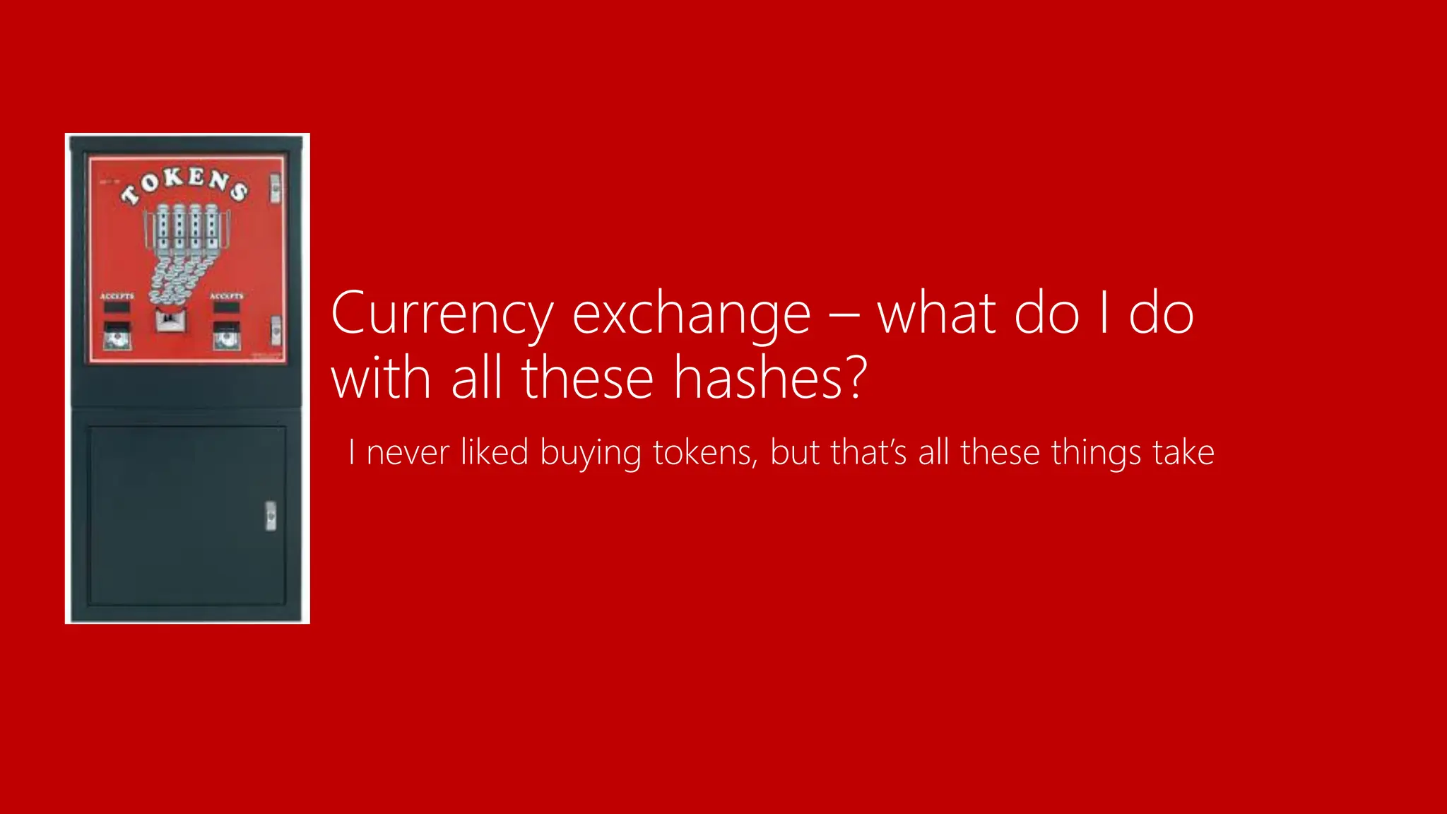 Currency exchange – what do I do
with all these hashes?
I never liked buying tokens, but that’s all these things take
 