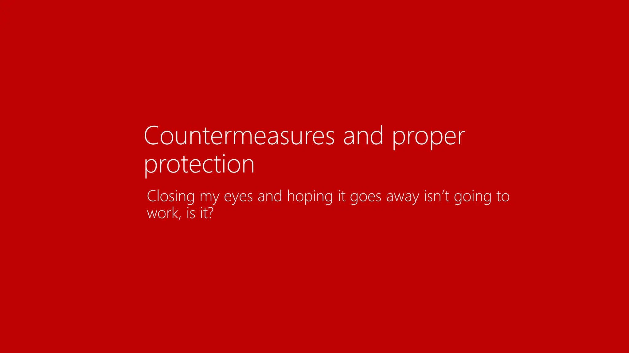 Countermeasures and proper
protection
Closing my eyes and hoping it goes away isn’t going to
work, is it?
 