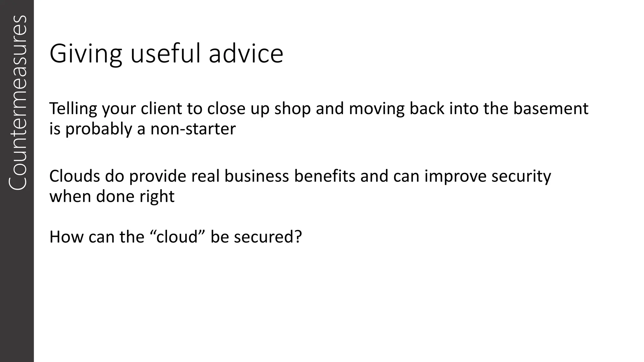 Giving useful advice
Telling your client to close up shop and moving back into the basement
is probably a non-starter
Clouds do provide real business benefits and can improve security
when done right
How can the “cloud” be secured?
Countermeasures
 