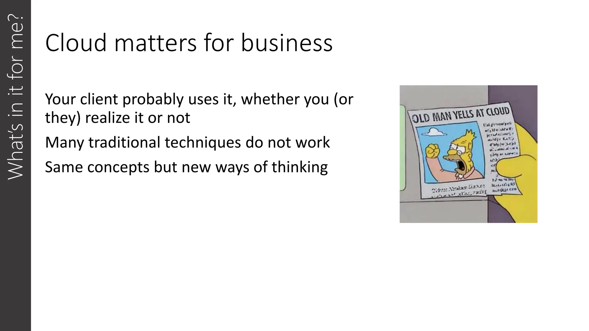 Cloud matters for business
Your client probably uses it, whether you (or
they) realize it or not
Many traditional techniques do not work
Same concepts but new ways of thinking
What’s
in
it
for
me?
 