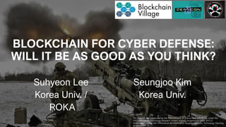 /51
BLOCKCHAIN FOR CYBER DEFENSE:
WILL IT BE AS GOOD AS YOU THINK?
Suhyeon Lee
Korea Univ. /
ROKA
Seungjoo Kim
Korea Univ.
This research was supported by the MSIT(Ministry of Science and ICT), Korea, under the
ITRC(Information Technology Research Center) support program(IITP-2020-2015-0-
00403)supervised by the IITP(Institute for Information &communications Technology Planning
&Evaluation
 