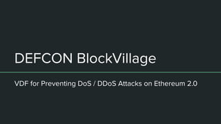 DEFCON BlockVillage
VDF for Preventing DoS / DDoS Attacks on Ethereum 2.0
 