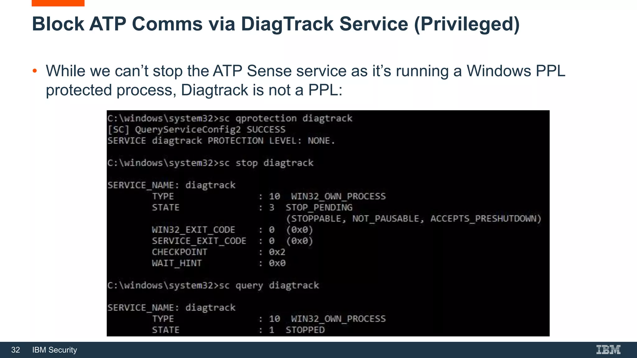 32 IBM Security
Block ATP Comms via DiagTrack Service (Privileged)
• While we can’t stop the ATP Sense service as it’s running a Windows PPL
protected process, Diagtrack is not a PPL:
 