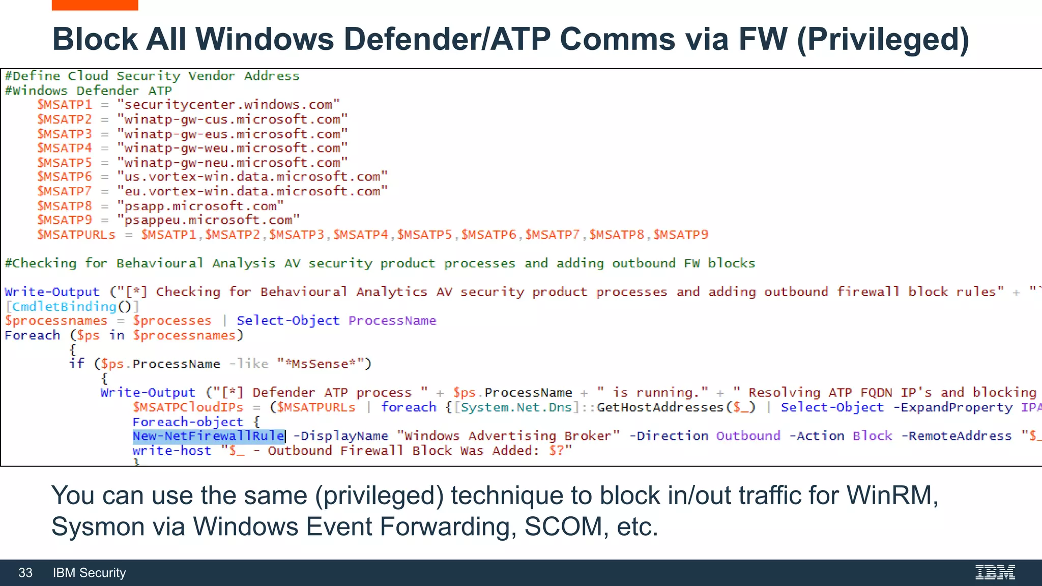 33 IBM Security
Block All Windows Defender/ATP Comms via FW (Privileged)
You can use the same (privileged) technique to block in/out traffic for WinRM,
Sysmon via Windows Event Forwarding, SCOM, etc.
 