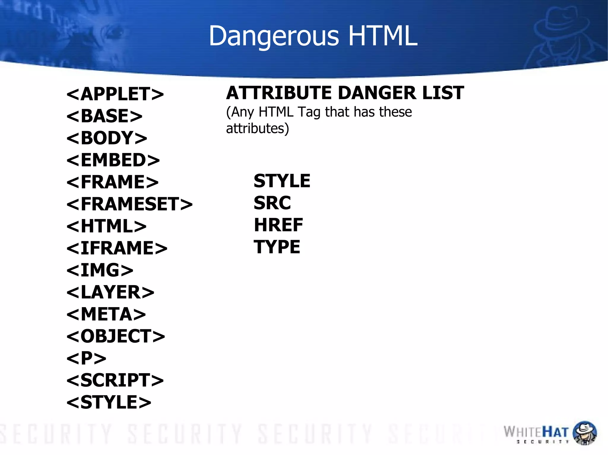 Dangerous HTML <APPLET> <BASE> <BODY> <EMBED> <FRAME> <FRAMESET> <HTML> <IFRAME> <IMG> <LAYER> <META> <OBJECT> <P> <SCRIPT> <STYLE> ATTRIBUTE DANGER LIST  (Any HTML Tag that has these attributes) STYLE SRC HREF TYPE 