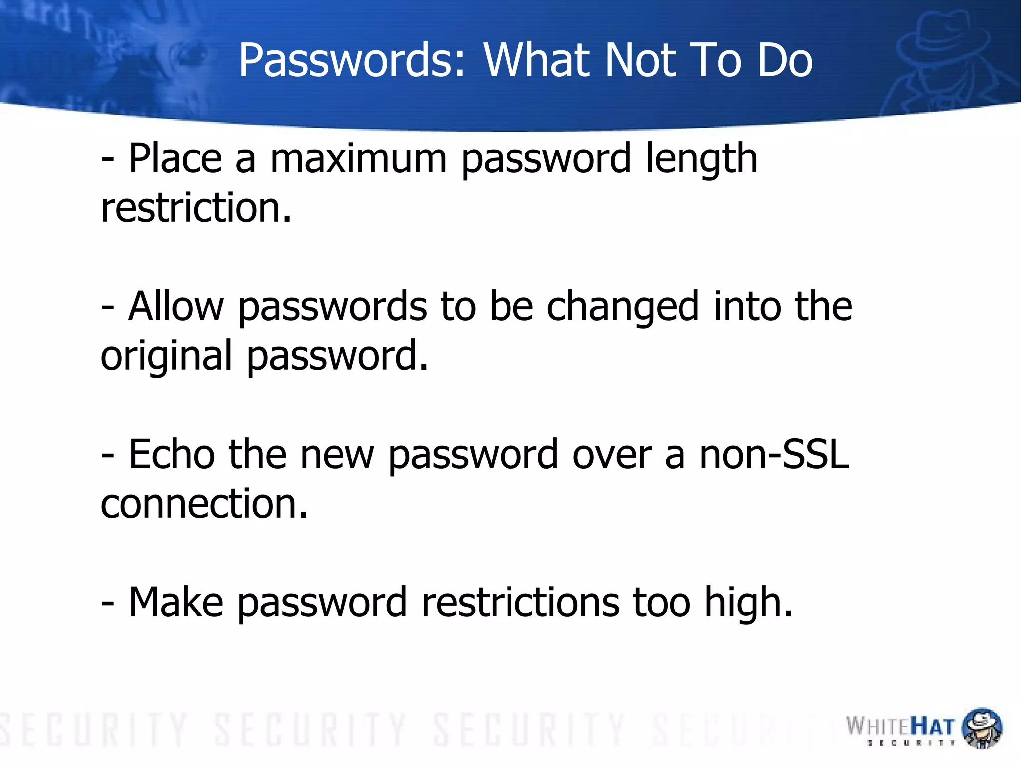 Passwords: What Not To Do - Place a maximum password length restriction. - Allow passwords to be changed into the original password. - Echo the new password over a non-SSL connection. - Make password restrictions too high. 