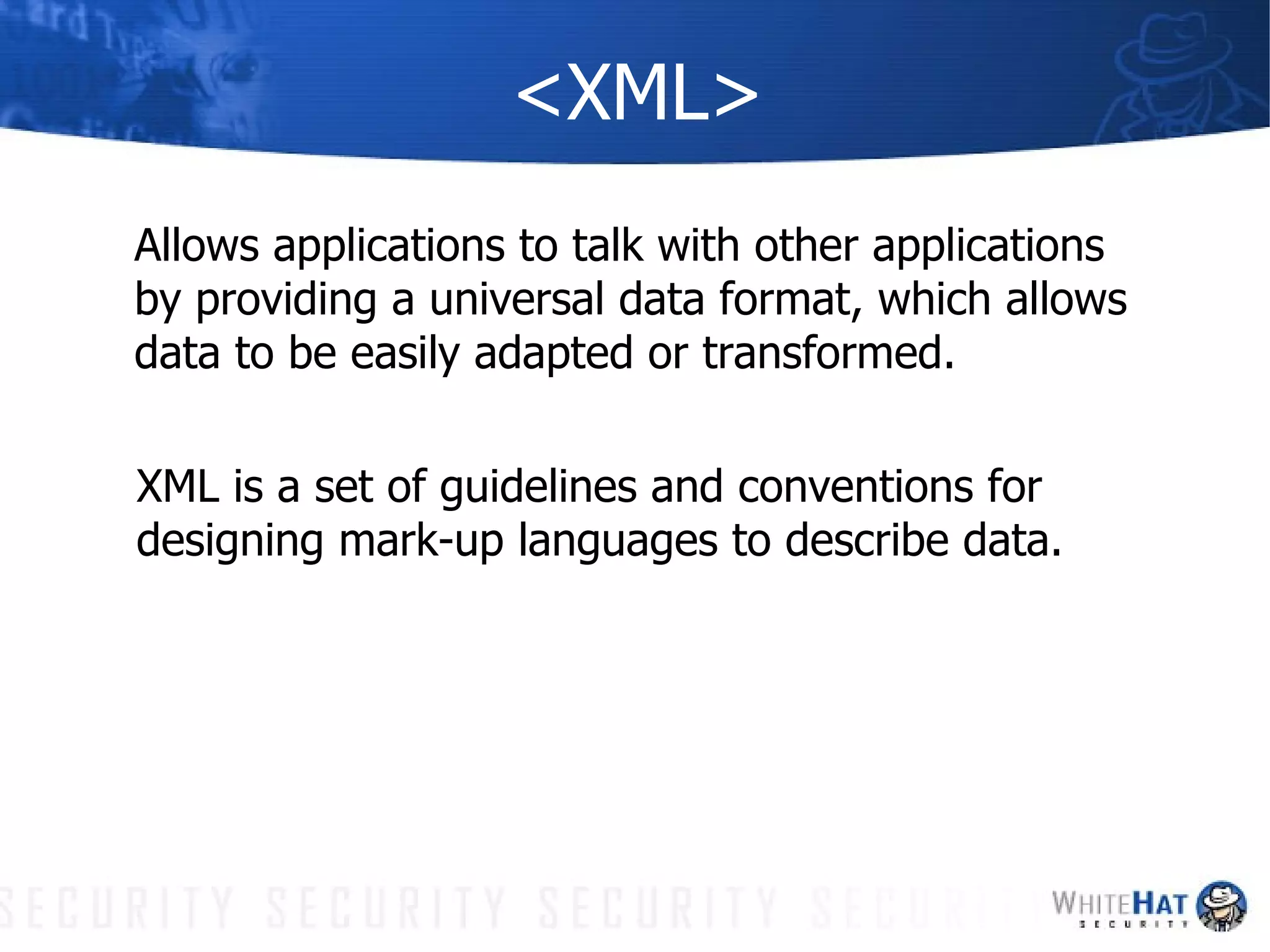 <XML> Allows applications to talk with other applications by providing a universal data format, which allows data to be easily adapted or transformed. XML is a set of guidelines and conventions for designing mark-up languages to describe data. 