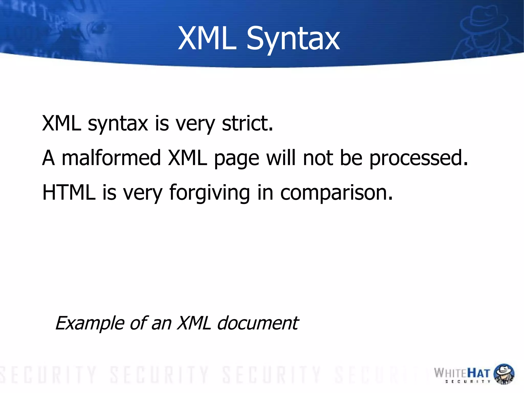 XML Syntax XML syntax is very strict. A malformed XML page will not be processed. HTML is very forgiving in comparison. Example of an XML document 
