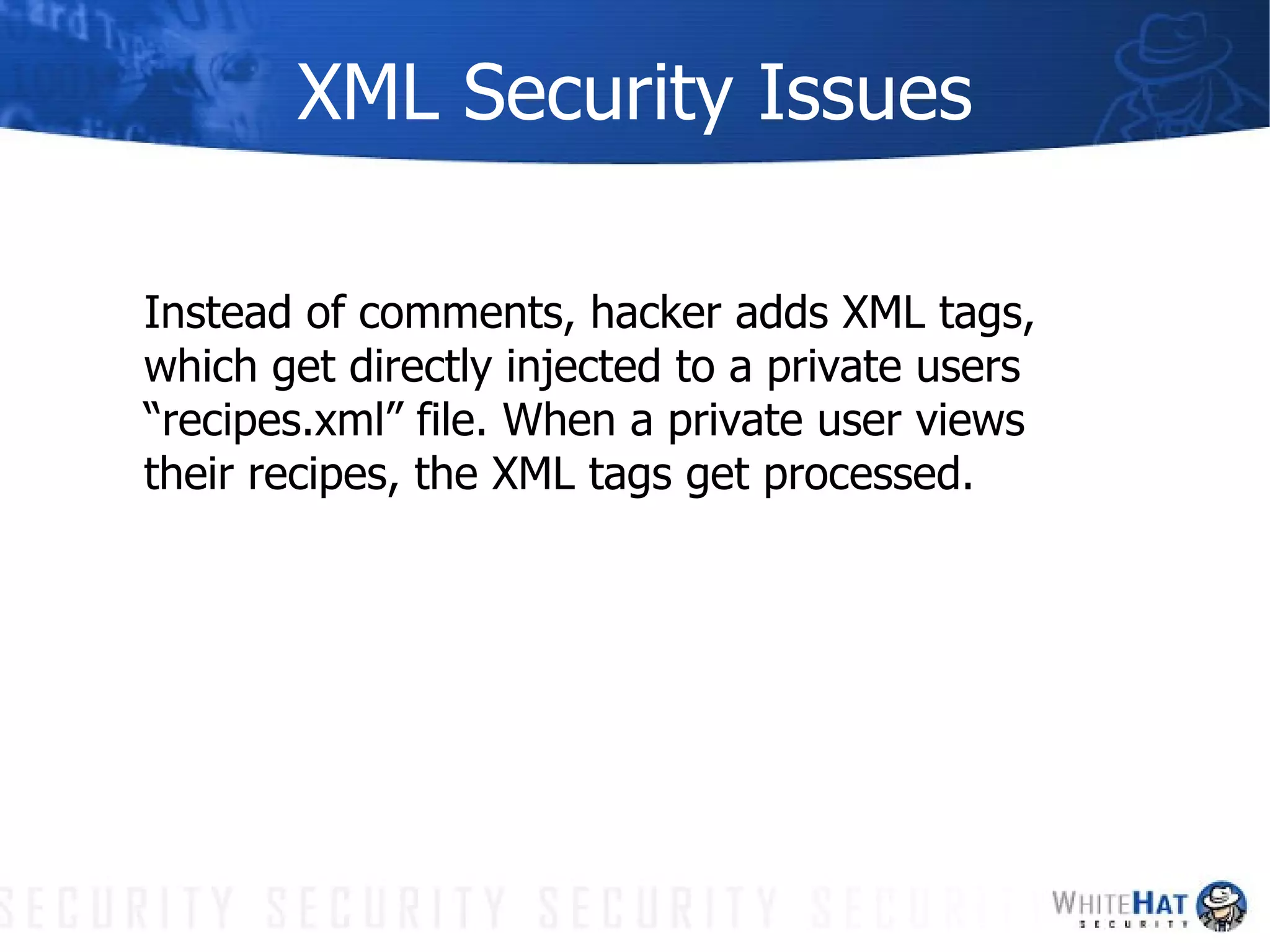 XML Security Issues Instead of comments, hacker adds XML tags, which get directly injected to a private users “recipes.xml” file. When a private user views their recipes, the XML tags get processed. 