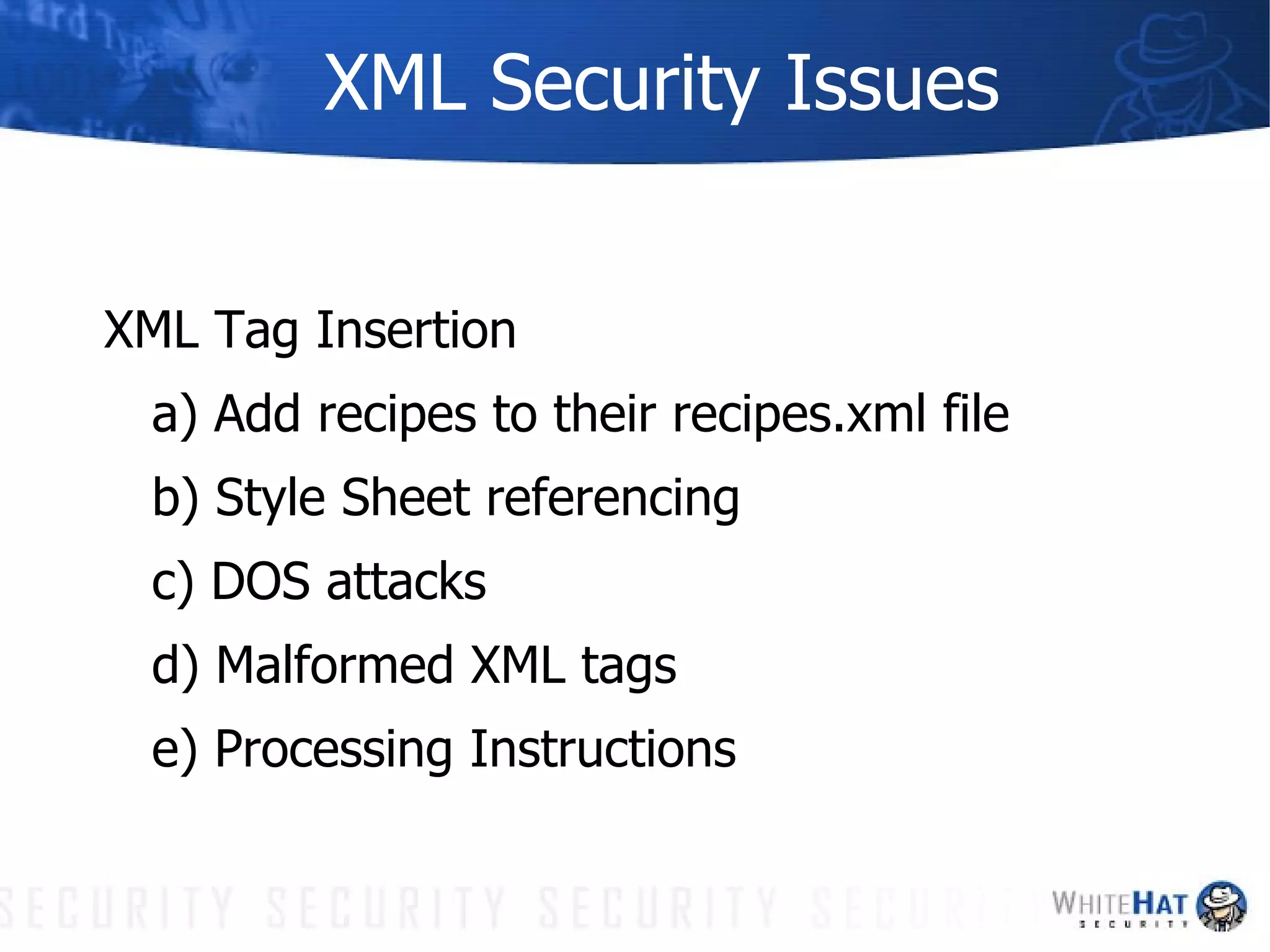 XML Security Issues XML Tag Insertion a) Add recipes to their recipes.xml file b) Style Sheet referencing c) DOS attacks d) Malformed XML tags e) Processing Instructions 