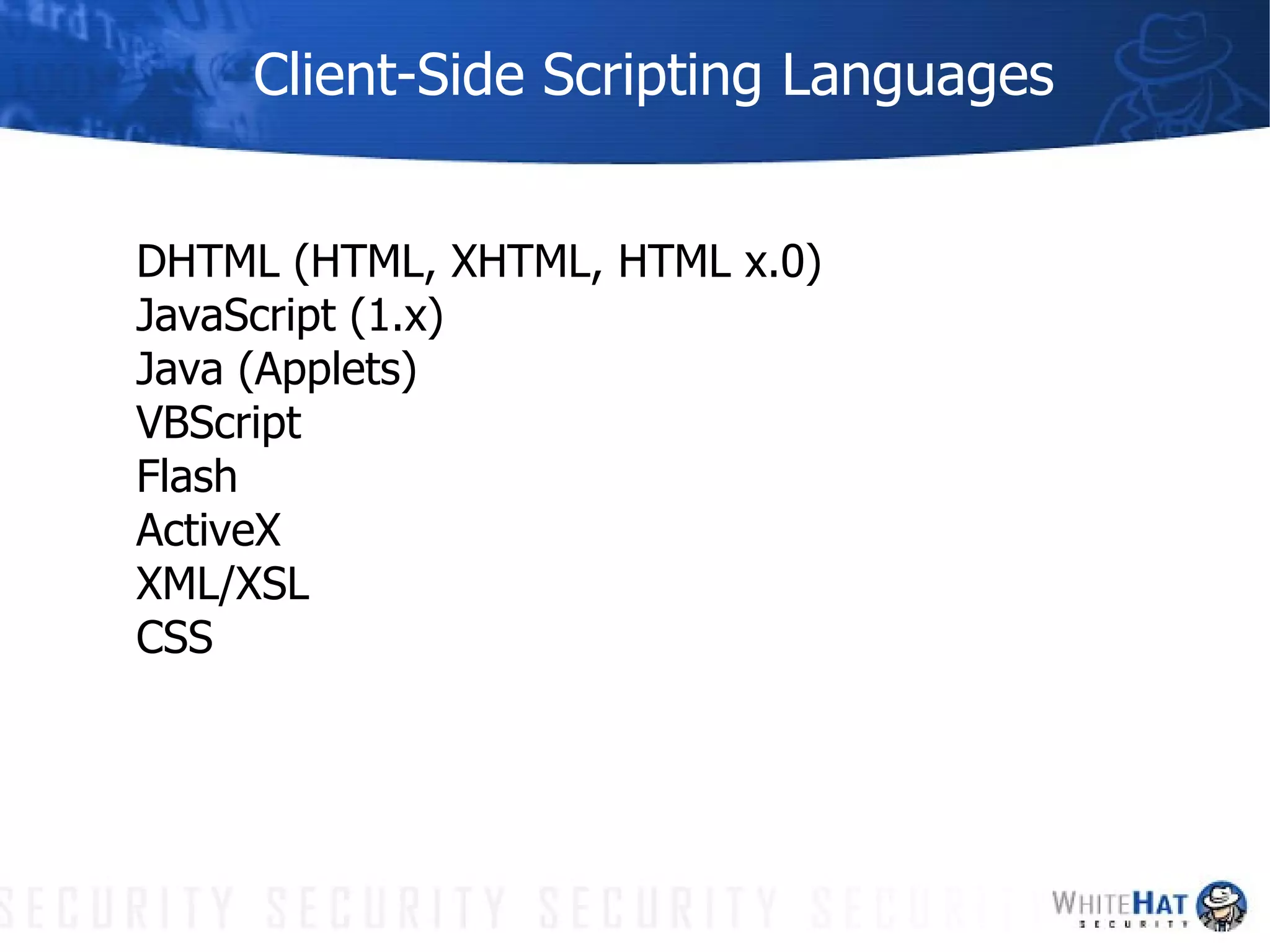 Client-Side Scripting Languages DHTML (HTML, XHTML, HTML x.0) JavaScript (1.x) Java (Applets) VBScript Flash ActiveX XML/XSL CSS 