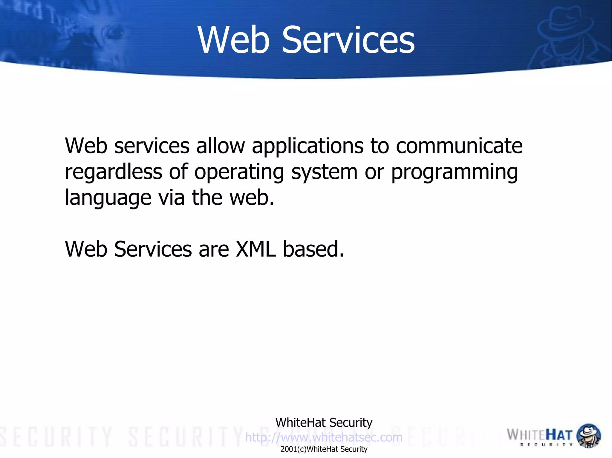 Web Services Web services allow applications to communicate regardless of operating system or programming language via the web. Web Services are XML based. WhiteHat Security http://www. whitehatsec .com 2001(c)WhiteHat Security 