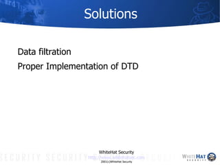 Solutions <ul><li>Data filtration  </li></ul><ul><li>Proper Implementation of DTD </li></ul>WhiteHat Security http://www. ...
