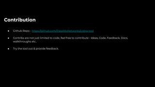 Contribution
● Github Repo - https://github.com/PaloAltoNetworks/cobra-tool
● Contribs are not just limited to code, feel free to contribute - Ideas, Code, Feedback, Docs,
walkthroughs etc..
● Try the tool out & provide feedback.
 