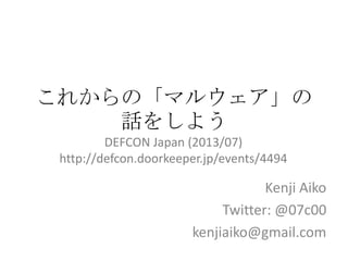 これからの「マルウェア」の
話をしよう
Kenji Aiko
Twitter: @07c00
kenjiaiko@gmail.com
DEFCON Japan (2013/07)
http://defcon.doorkeeper.jp/events/4494
 
