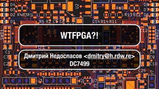WTFPGA?!
Дмитрий Недоспасов <dmitry@h.rdw.re>
DC7499
 
