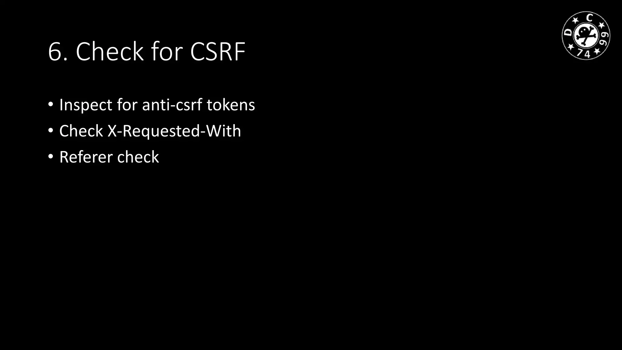 6. Check for CSRF
• Inspect for anti-csrf tokens
• Check X-Requested-With
• Referer check
 