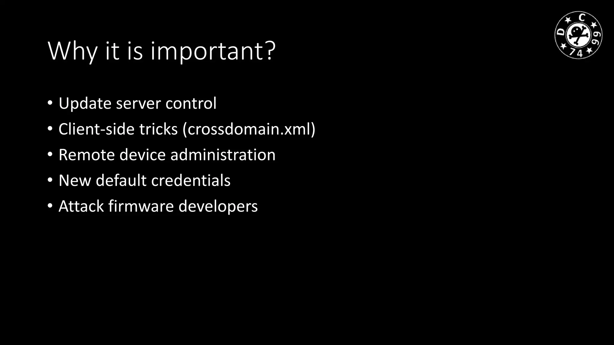 Why it is important?
• Update server control
• Client-side tricks (crossdomain.xml)
• Remote device administration
• New default credentials
• Attack firmware developers
 
