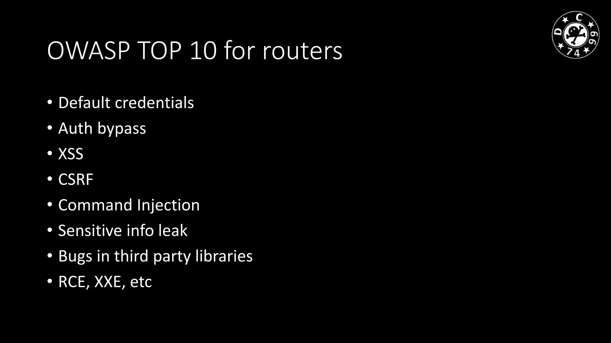 OWASP TOP 10 for routers
• Default credentials
• Auth bypass
• XSS
• CSRF
• Command Injection
• Sensitive info leak
• Bugs in third party libraries
• RCE, XXE, etc
 