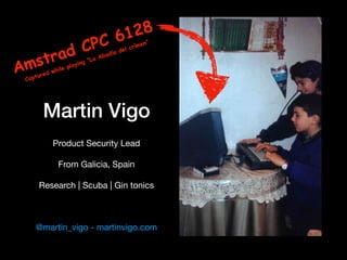 Martin Vigo
Product Security Lead

From Galicia, Spain

Research | Scuba | Gin tonics

@martin_vigo - martinvigo.com
Amstrad CPC 6128
Captured while playing “La Abadía del crímen”
 