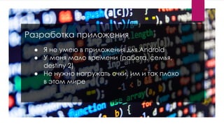 Разработка приложения
● Я не умею в приложения для Android
● У меня мало времени (работа, семья,
destiny 2)
● Не нужно нагружать очки, им и так плохо
в этом мире
 