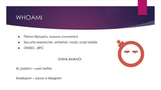 WHOAMI
● Папин бродяга, мамин симпотяга
● Security researcher, whitehat, noob, script kiddie
● ONSEC, JBFC
@i_bo0om – мой twitter
@webpwn – канал в telegram
ОЧЕНЬ ВАЖНО!
 