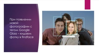 При появлении
новой
фотографии с
тегом Google
Glass – кидаем
фотку в findface
 