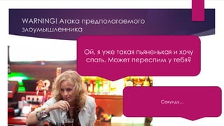 WARNING! Атака предполагаемого
злоумышленника
Ой, я уже такая пьяненькая и хочу
спать. Может переспим у тебя?
Секунду…
 