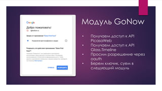Модуль GoNow
• Получаем доступ к API
PicasaWeb
• Получаем доступ к API
Glass.Timeline
• Просим разрешение через
oauth
• Берем ключик, суем в
следующий модуль
 