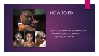 Для исправления уязвимости
рекомендуется сделать
татуировку на лице.
HOW TO FIX
 