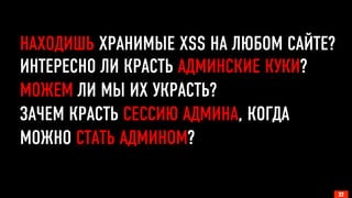 НАХОДИШЬ ХРАНИМЫЕ XSS НА ЛЮБОМ САЙТЕ? 
ИНТЕРЕСНО ЛИ КРАСТЬ АДМИНСКИЕ КУКИ? 
МОЖЕМ ЛИ МЫ ИХ УКРАСТЬ? 
ЗАЧЕМ КРАСТЬ СЕССИЮ АДМИНА, КОГДА 
МОЖНО СТАТЬ АДМИНОМ? 
22 
 