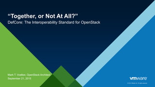 © 2016 VMware Inc. All rights reserved.
“Together, or Not At All?”
DefCore: The Interoperability Standard for OpenStack
Mark T. Voelker, OpenStack Architect
May 20, 2016
 