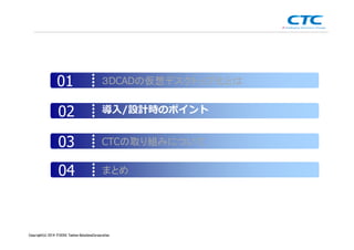 Copyright (c)2013 ＩＴOCHU Techno-Solutions Corporation
３DCADの仮想デスクトップ化とは01
導入/設計時のポイント02
CTCの取り組みについて03
まとめ04
Copyright(c) 2014 ITOCHU Techno-SolutionsCorporation
 