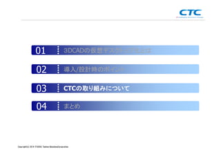 Copyright (c)2013 ＩＴOCHU Techno-Solutions Corporation
３DCADの仮想デスクトップ化とは01
導入/設計時のポイント02
CTCの取り組みについての取り組みについての取り組みについての取り組みについて03
まとめ04
Copyright(c) 2014 ITOCHU Techno-SolutionsCorporation
 