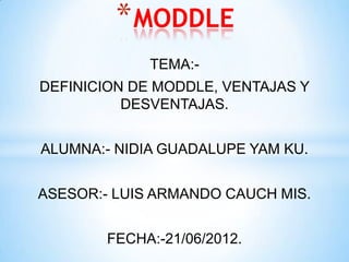 * MODDLE
             TEMA:-
DEFINICION DE MODDLE, VENTAJAS Y
          DESVENTAJAS.


ALUMNA:- NIDIA GUADALUPE YAM KU.


ASESOR:- LUIS ARMANDO CAUCH MIS.


        FECHA:-21/06/2012.
 