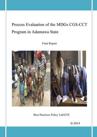Process Evaluation of the MDGs CGS-CCT
Program in Adamawa State
Final Report
Best Practices Policy Ltd/GTE
© 2014
 