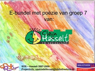 E-bundel met poëzie van groep 7  van: SOS – Hasselt 2007-2008 Projectinfo: saskiadellevoet@bibliotheekmb.nl 