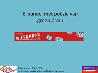 E-bundel met poëzie van  groep 7 van: SOS – Hasselt 2007-2008 Projectinfo: saskiadellevoet@bibliotheekmb.nl 