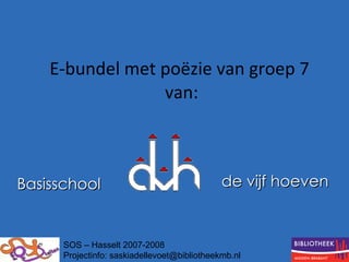 E-bundel met poëzie van groep 7  van: Basisschool   de vijf hoeven   SOS – Hasselt 2007-2008 Projectinfo: saskiadellevoet@bibliotheekmb.nl 