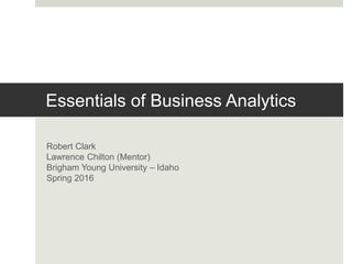 Essentials of Business Analytics
Robert Clark
Lawrence Chilton (Mentor)
Brigham Young University – Idaho
Spring 2016
 